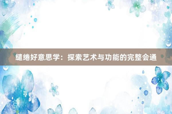 缱绻好意思学：探索艺术与功能的完整会通